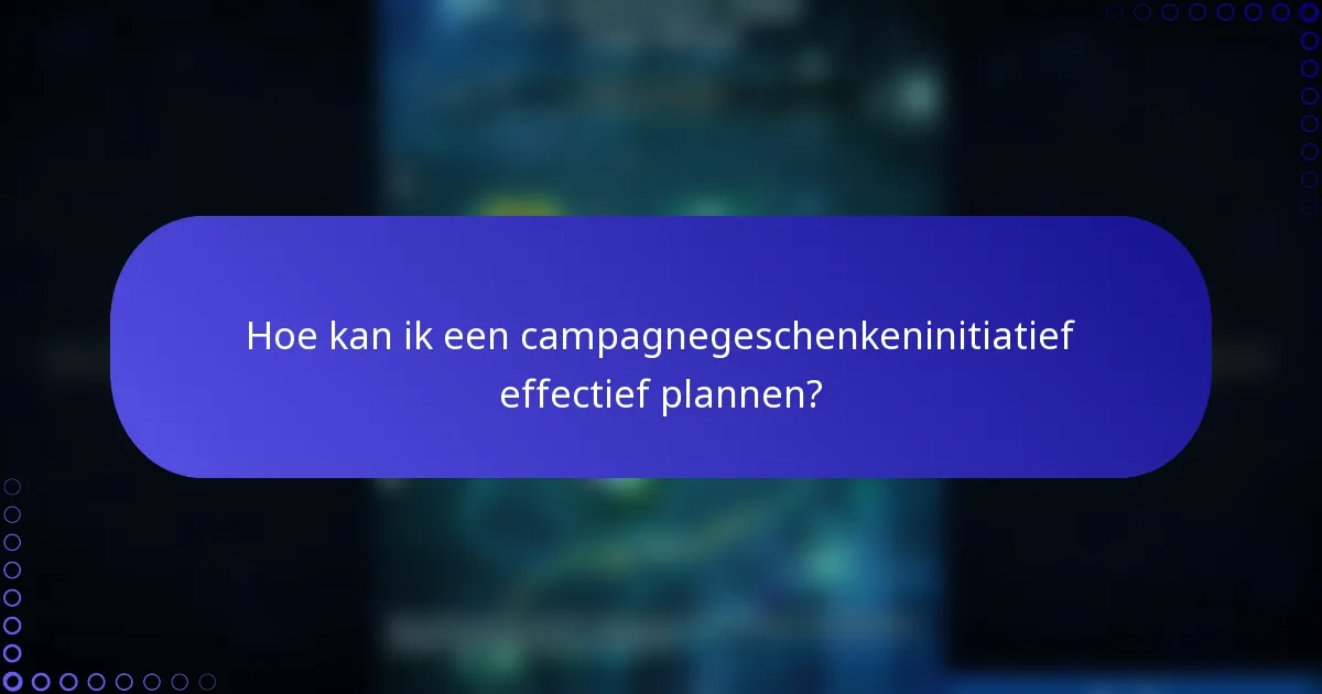 Hoe kan ik een campagnegeschenkeninitiatief effectief plannen?