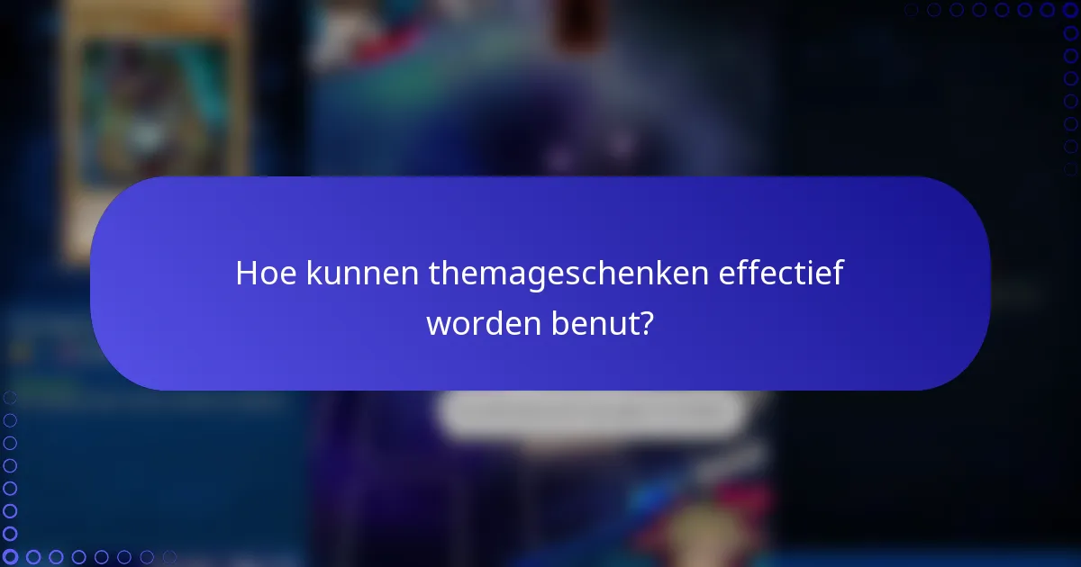 Hoe kunnen themageschenken effectief worden benut?
