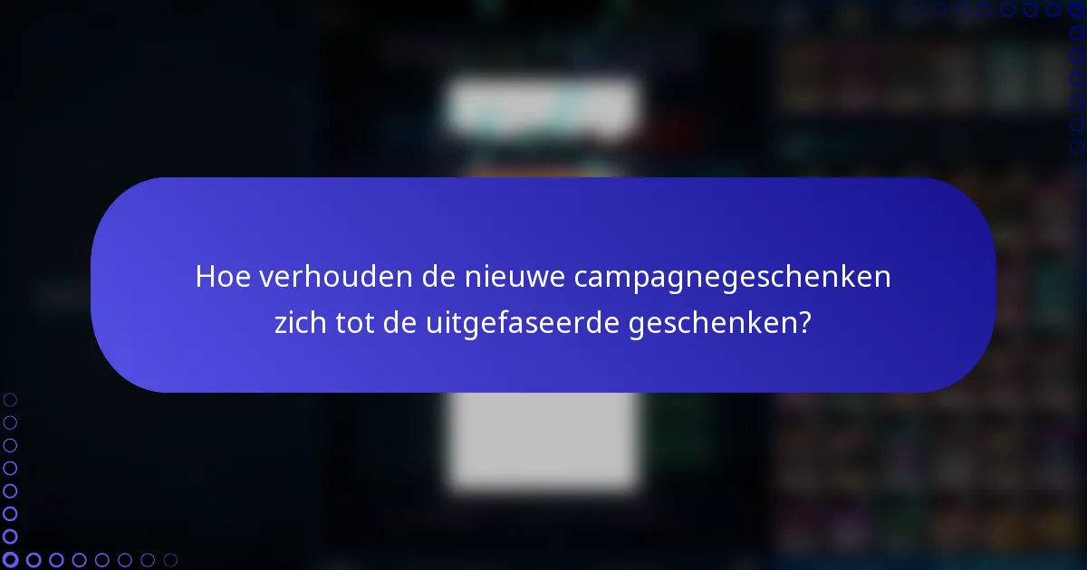 Hoe verhouden de nieuwe campagnegeschenken zich tot de uitgefaseerde geschenken?