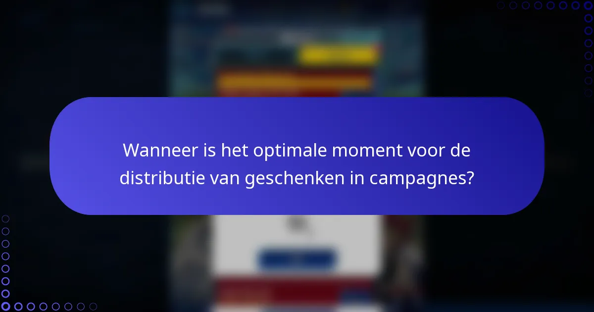 Wanneer is het optimale moment voor de distributie van geschenken in campagnes?