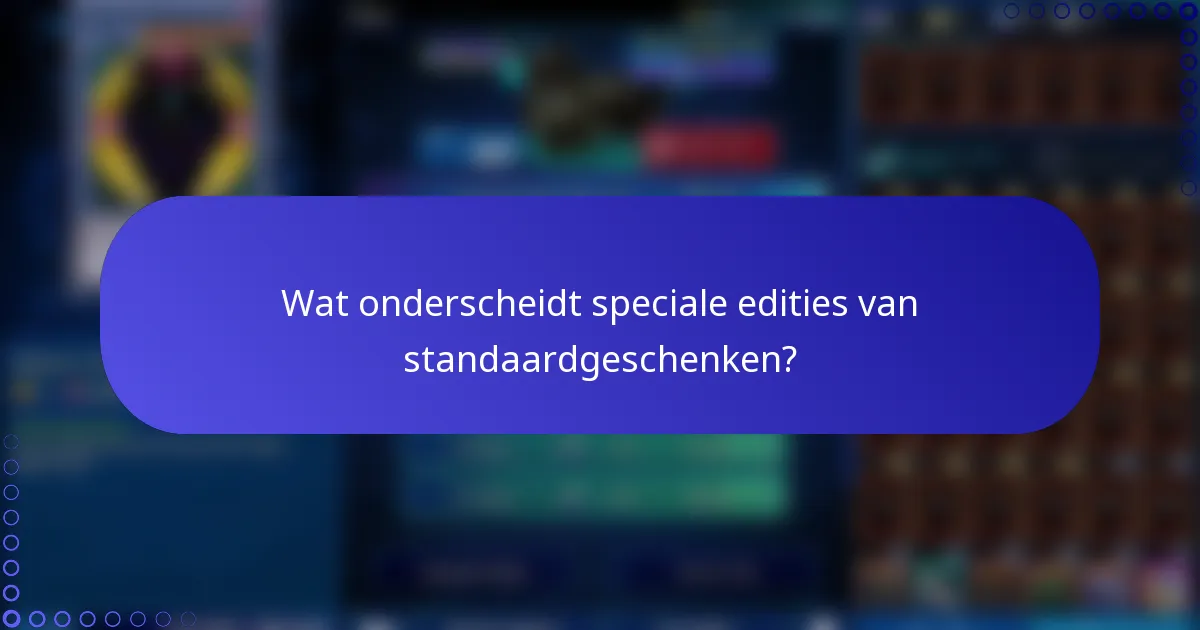 Wat onderscheidt speciale edities van standaardgeschenken?