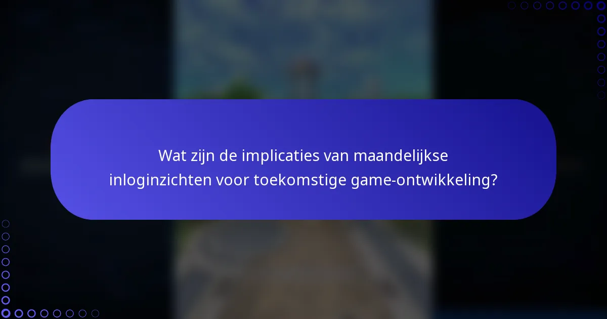 Wat zijn de implicaties van maandelijkse inloginzichten voor toekomstige game-ontwikkeling?