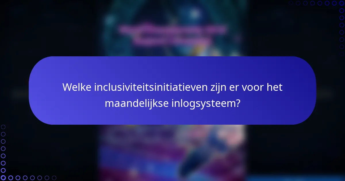 Welke inclusiviteitsinitiatieven zijn er voor het maandelijkse inlogsysteem?