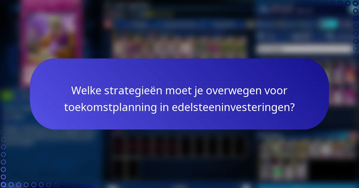 Welke strategieën moet je overwegen voor toekomstplanning in edelsteeninvesteringen?