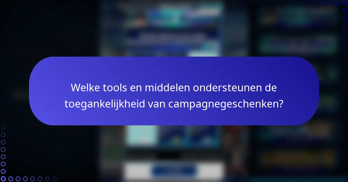 Welke tools en middelen ondersteunen de toegankelijkheid van campagnegeschenken?